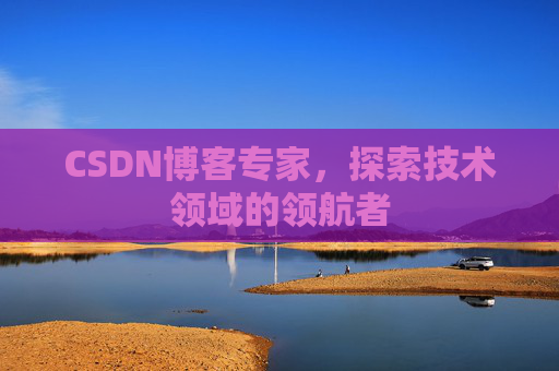 CSDN博客专家，探索技术领域的领航者